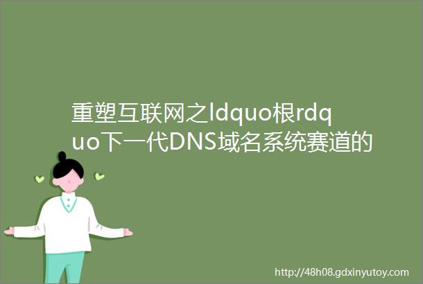 重塑互联网之ldquo根rdquo下一代DNS域名系统赛道的中国路径