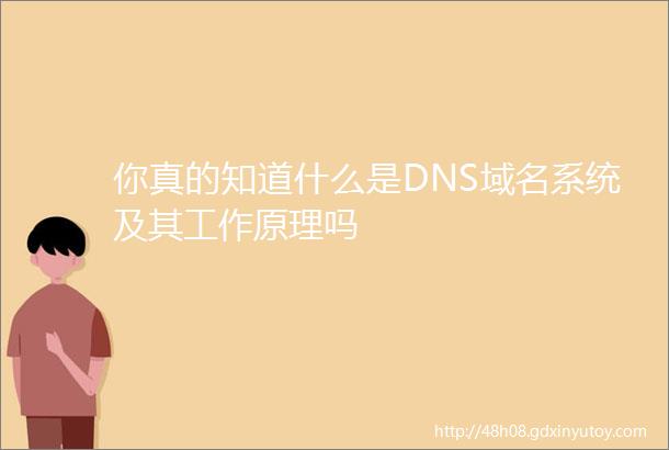 你真的知道什么是DNS域名系统及其工作原理吗